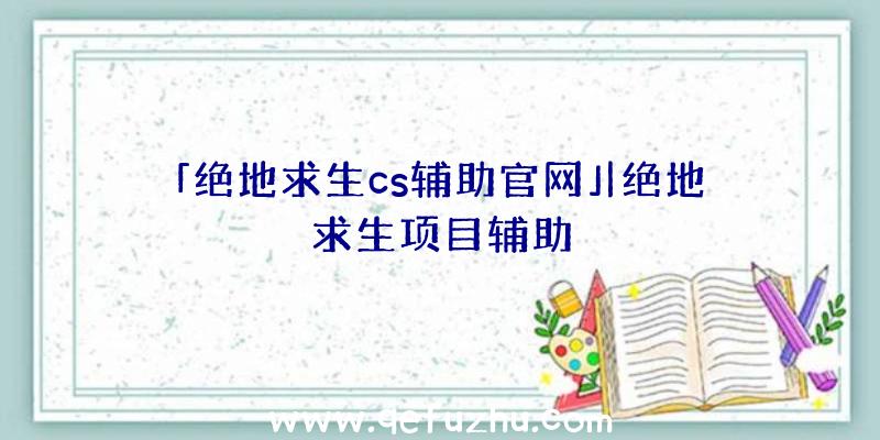 「绝地求生cs辅助官网」|绝地求生项目辅助